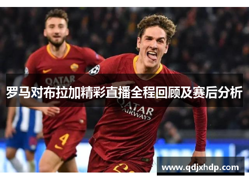 罗马对布拉加精彩直播全程回顾及赛后分析