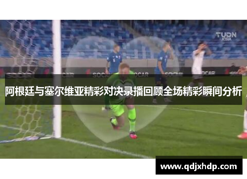 阿根廷与塞尔维亚精彩对决录播回顾全场精彩瞬间分析
