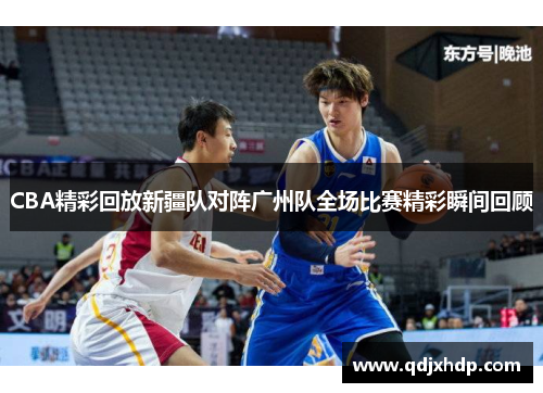 CBA精彩回放新疆队对阵广州队全场比赛精彩瞬间回顾