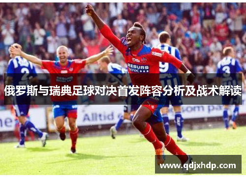俄罗斯与瑞典足球对决首发阵容分析及战术解读